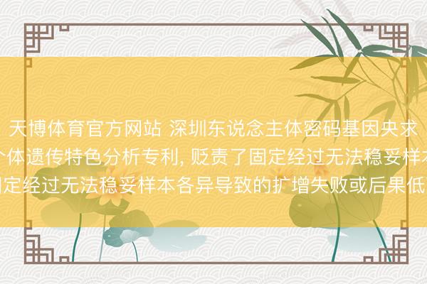 天博体育官方网站 深圳东说念主体密码基因央求集成式多重PCR用于个体遗传特色分析专利， 贬责了固定经过无法稳妥样本各异导致的扩增失败或后果低下的问题