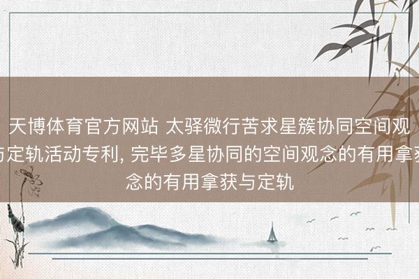 天博体育官方网站 太驿微行苦求星簇协同空间观念搜索与定轨活动专利， 完毕多星协同的空间观念的有用拿获与定轨