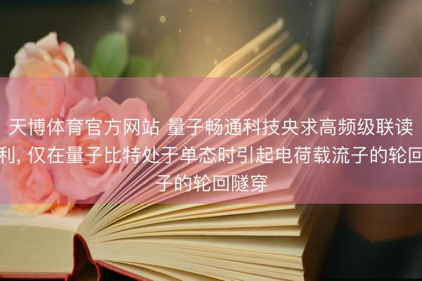 天博体育官方网站 量子畅通科技央求高频级联读出专利， 仅在量子比特处于单态时引起电荷载流子的轮回隧穿