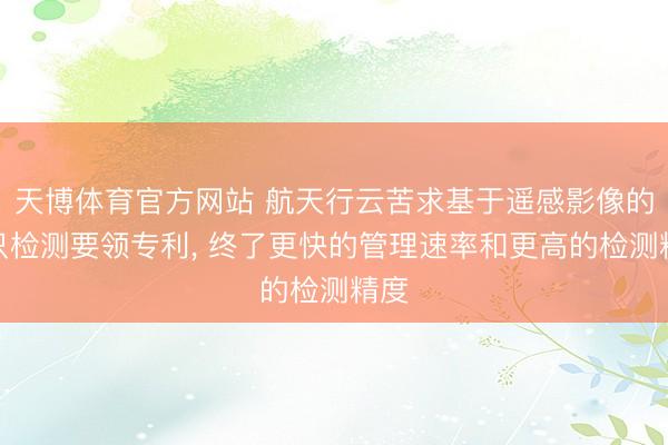 天博体育官方网站 航天行云苦求基于遥感影像的船只检测要领专利， 终了更快的管理速率和更高的检测精度