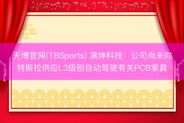 天博官网(TBSports) 满坤科技：公司尚未向特斯拉供应L3级别自动驾驶有关PCB家具