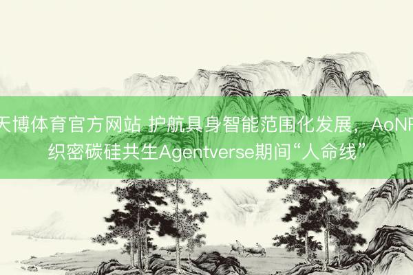 天博体育官方网站 护航具身智能范围化发展，AoNR织密碳硅共生Agentverse期间“人命线”
