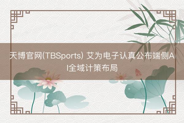 天博官网(TBSports) 艾为电子认真公布端侧AI全域计策布局