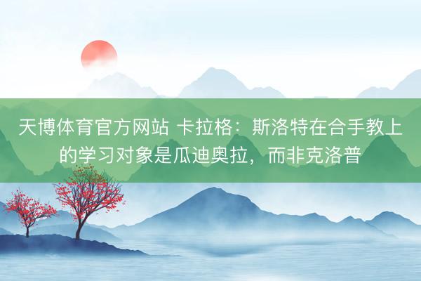 天博体育官方网站 卡拉格：斯洛特在合手教上的学习对象是瓜迪奥拉，而非克洛普