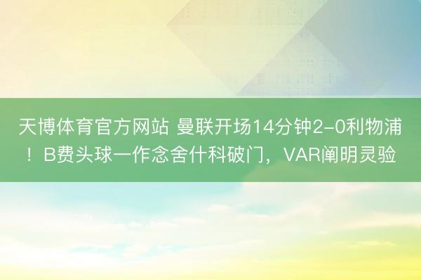 天博体育官方网站 曼联开场14分钟2-0利物浦！B费头球一作念舍什科破门，VAR阐明灵验
