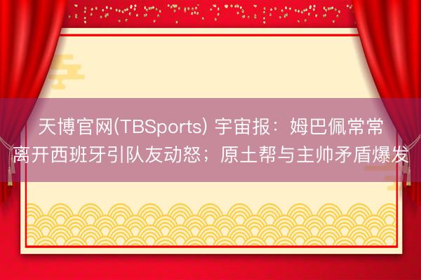 天博官网(TBSports) 宇宙报：姆巴佩常常离开西班牙引队友动怒；原土帮与主帅矛盾爆发