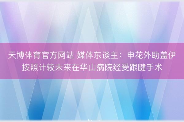 天博体育官方网站 媒体东谈主：申花外助盖伊按照计较未来在华山病院经受跟腱手术