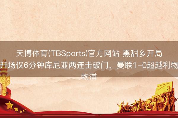 天博体育(TBSports)官方网站 黑甜乡开局！开场仅6分钟库尼亚两连击破门，曼联1-0超越利物浦