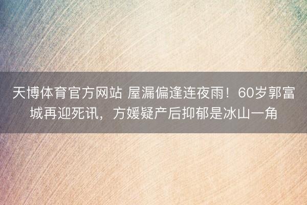 天博体育官方网站 屋漏偏逢连夜雨！60岁郭富城再迎死讯，方媛疑产后抑郁是冰山一角