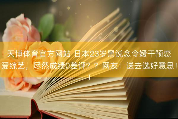 天博体育官方网站 日本23岁黑说念令嫒干预恋爱综艺，尽然成绩0差评？？网友：送去选好意思！