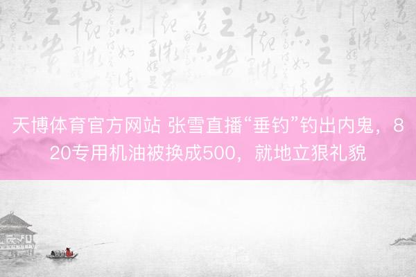 天博体育官方网站 张雪直播“垂钓”钓出内鬼，820专用机油被换成500，就地立狠礼貌