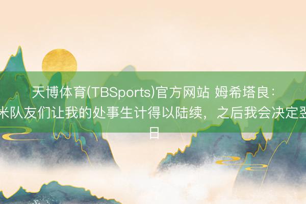 天博体育(TBSports)官方网站 姆希塔良：国米队友们让我的处事生计得以陆续，之后我会决定翌日