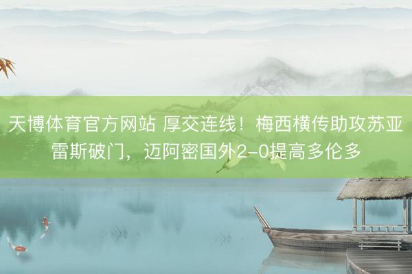 天博体育官方网站 厚交连线！梅西横传助攻苏亚雷斯破门，迈阿密国外2-0提高多伦多