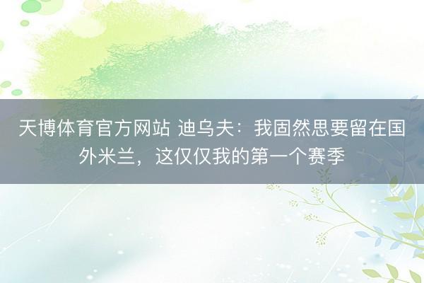天博体育官方网站 迪乌夫：我固然思要留在国外米兰，这仅仅我的第一个赛季