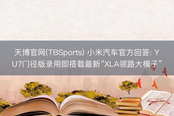 天博官网(TBSports) 小米汽车官方回答: YU7门径版录用即搭载最新“XLA领路大模子”