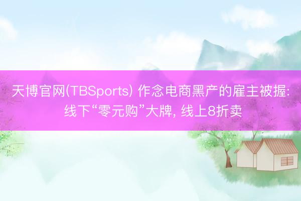 天博官网(TBSports) 作念电商黑产的雇主被握: 线下“零元购”大牌， 线上8折卖