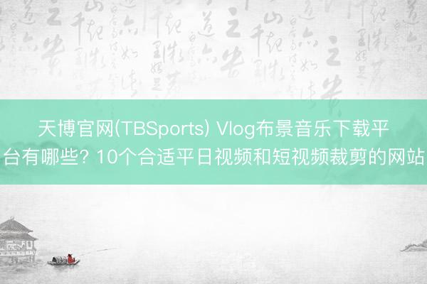 天博官网(TBSports) Vlog布景音乐下载平台有哪些? 10个合适平日视频和短视频裁剪的网站