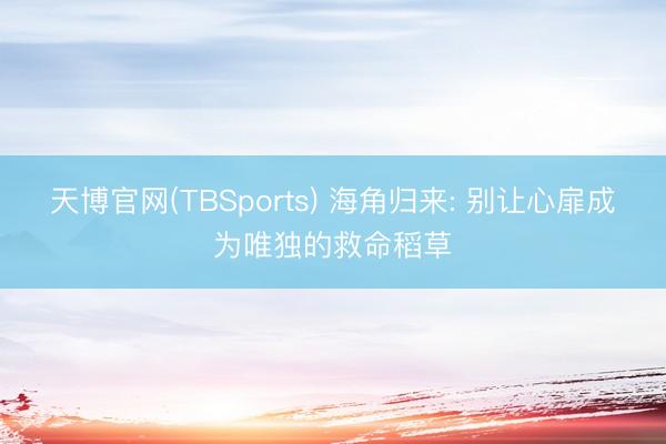 天博官网(TBSports) 海角归来: 别让心扉成为唯独的救命稻草