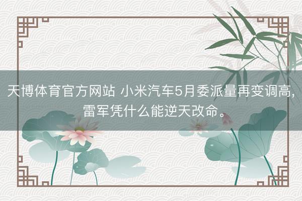 天博体育官方网站 小米汽车5月委派量再变调高， 雷军凭什么能逆天改命。