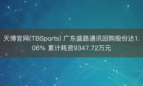 天博官网(TBSports) 广东盛路通讯回购股份达1.06% 累计耗资9347.7