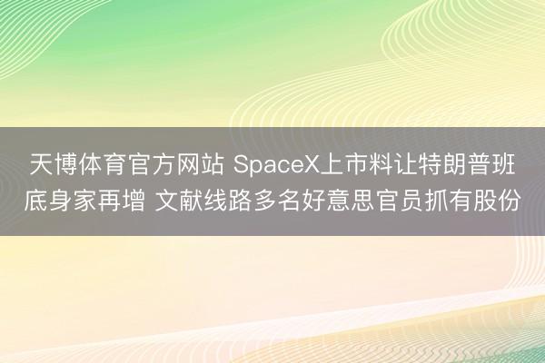 天博体育官方网站 SpaceX上市料让特朗普班底身家再增 文献线路多名好意思官员抓有股份