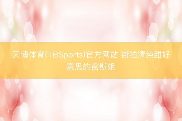天博体育(TBSports)官方网站 街拍清纯甜好意思的密斯姐