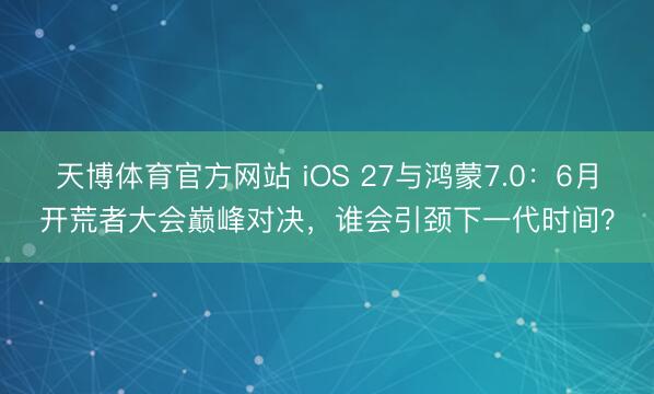 天博体育官方网站 iOS 27与鸿蒙7.0：6月开荒者大会巅峰对决，谁会引颈下一代时间？