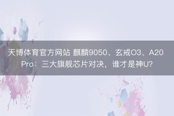 天博体育官方网站 麒麟9050、玄戒O3、A20 Pro：三大旗舰芯片对决，谁才是神