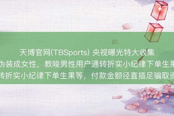 天博官网(TBSports) 央视曝光特大收集交友骗取案：百名“聊手”伪装成女性，教唆男性用户通转折实小纪律下单生果等，付款金额径直插足骗取资金池