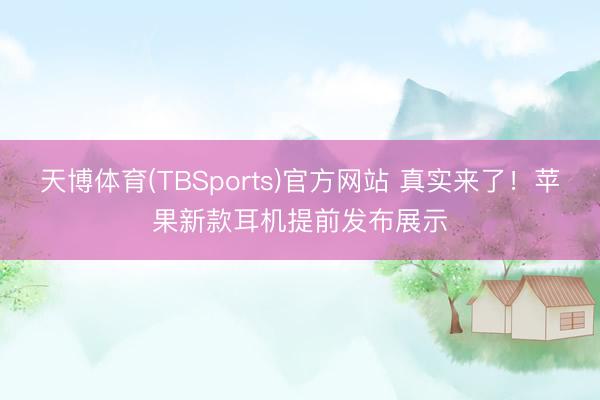 天博体育(TBSports)官方网站 真实来了！苹果新款耳机提前发布展示