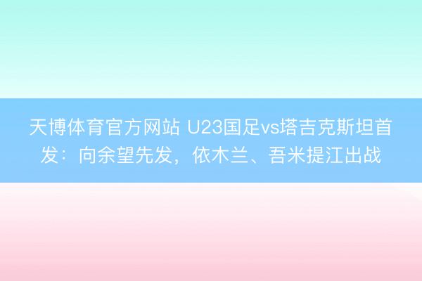 天博体育官方网站 U23国足vs塔吉克斯坦首发:向余望先发,依木兰、吾米提江出战