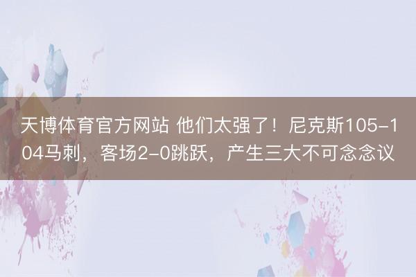 天博体育官方网站 他们太强了！尼克斯105-104马刺，客场2-0跳跃，产生三大不可念念议