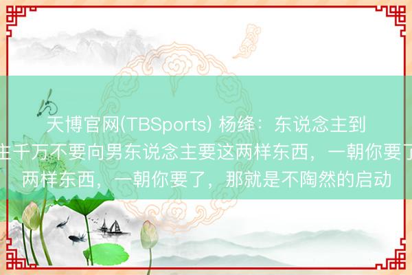 天博官网(TBSports) 杨绛：东说念主到中年才发现，女东说念主千万不要向男东说念主要这两样东西，一朝你要了，那就是不陶然的启动