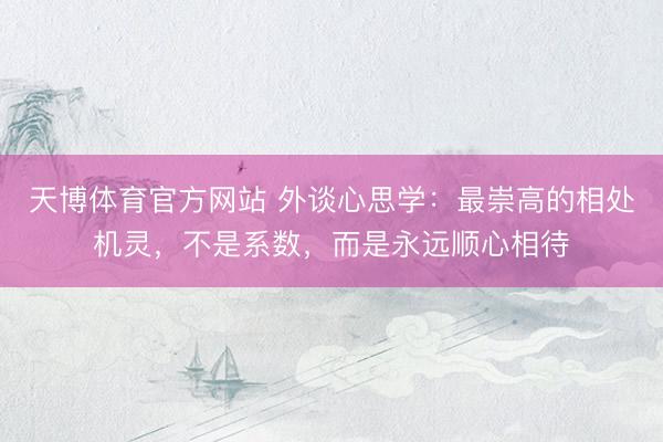 天博体育官方网站 外谈心思学：最崇高的相处机灵，不是系数，而是永远顺心相待