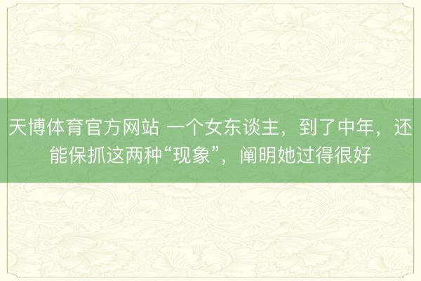 天博体育官方网站 一个女东谈主，到了中年，还能保抓这两种“现象”，阐明她过得很好