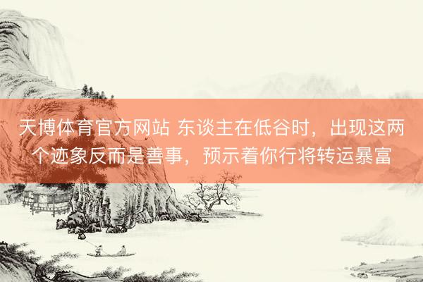 天博体育官方网站 东谈主在低谷时，出现这两个迹象反而是善事，预示着你行将转运暴富