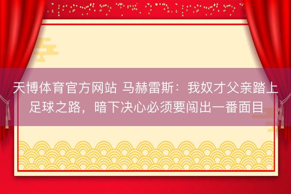 天博体育官方网站 马赫雷斯：我奴才父亲踏上足球之路，暗下决心必须要闯出一番面目