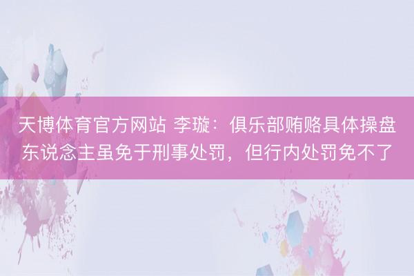 天博体育官方网站 李璇：俱乐部贿赂具体操盘东说念主虽免于刑事处罚，但行内处罚免不了