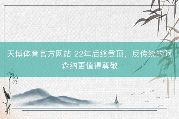 天博体育官方网站 22年后终登顶，反传统的阿森纳更值得尊敬
