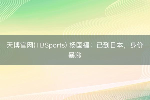天博官网(TBSports) 杨国福：已到日本，身价暴涨
