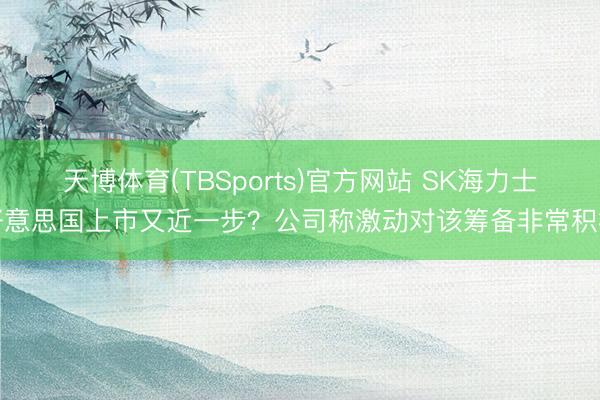 天博体育(TBSports)官方网站 SK海力士好意思国上市又近一步？公司称激动对该筹备非常积极