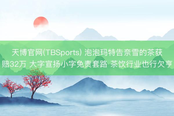 天博官网(TBSports) 泡泡玛特告奈雪的茶获赔32万 大字宣扬小字免责套路 茶饮行业也行欠亨