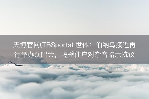 天博官网(TBSports) 世体：伯纳乌接近再行举办演唱会，隔壁住户对杂音暗示抗议