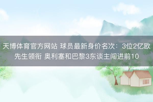 天博体育官方网站 球员最新身价名次：3位2亿欧先生领衔 奥利塞和巴黎3东谈主闯进前10