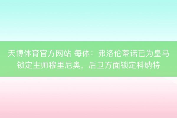 天博体育官方网站 每体：弗洛伦蒂诺已为皇马锁定主帅穆里尼奥，后卫方面锁定科纳特