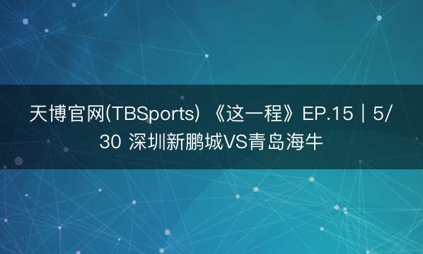 天博官网(TBSports) 《这一程》EP.15｜5/30 深圳新鹏城VS青岛海牛