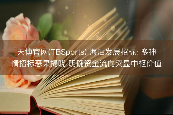 天博官网(TBSports) 海油发展招标: 多神情招标恶果揭晓 明确资金流向突显中枢价值