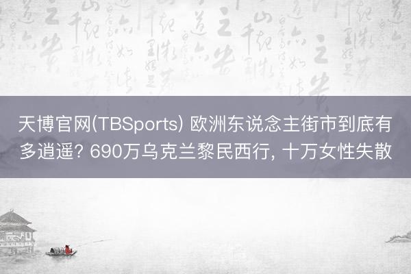 天博官网(TBSports) 欧洲东说念主街市到底有多逍遥? 690万乌克兰黎民西行， 十万女性失散