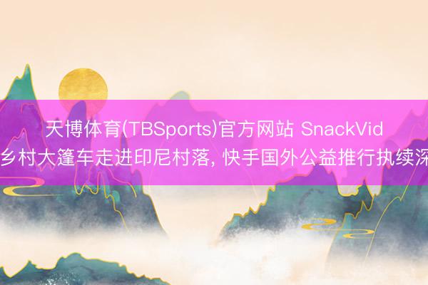 天博体育(TBSports)官方网站 SnackVideo乡村大篷车走进印尼村落, 快手国外公益推行执续深切