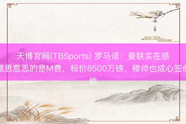 天博官网(TBSports) 罗马诺:曼联实在感意思意思的是M费,标价8500万镑,穆帅也成心签他